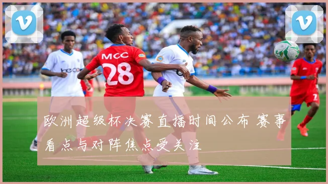 欧洲超级杯决赛直播时间公布 赛事看点与对阵焦点受关注