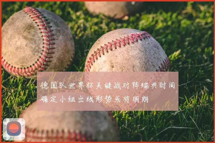 德国队世界杯关键战对阵瑞典时间确定小组出线形势或将明朗
