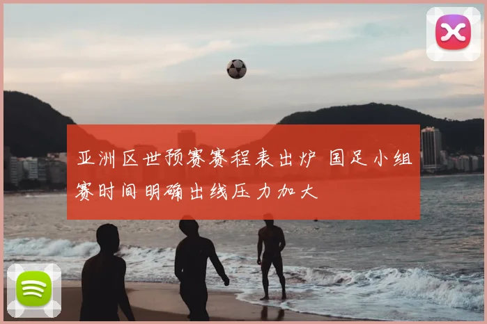 亚洲区世预赛赛程表出炉 国足小组赛时间明确出线压力加大