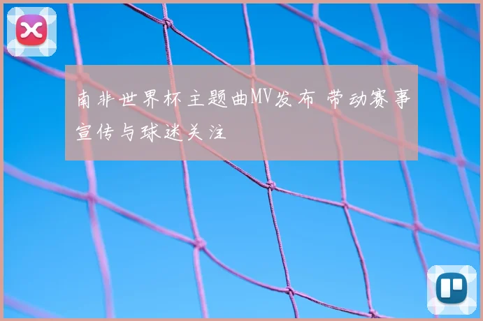 南非世界杯主题曲MV发布 带动赛事宣传与球迷关注