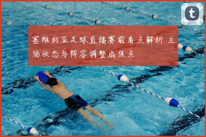 塞维利亚足球直播赛前看点解析 主场状态与阵容调整成焦点