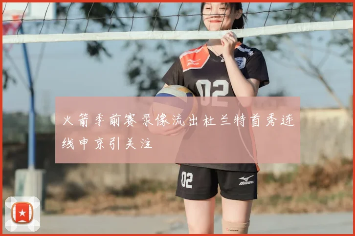 火箭季前赛录像流出杜兰特首秀连线申京引关注