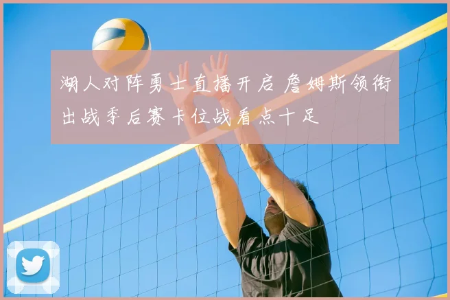 湖人对阵勇士直播开启 詹姆斯领衔出战季后赛卡位战看点十足