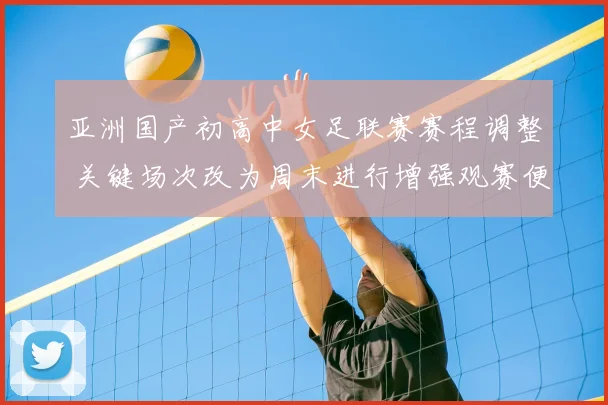 亚洲国产初高中女足联赛赛程调整 关键场次改为周末进行增强观赛便利