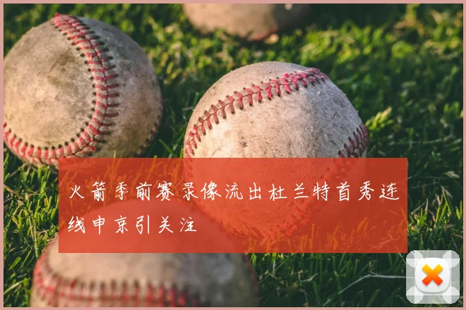 火箭季前赛录像流出杜兰特首秀连线申京引关注