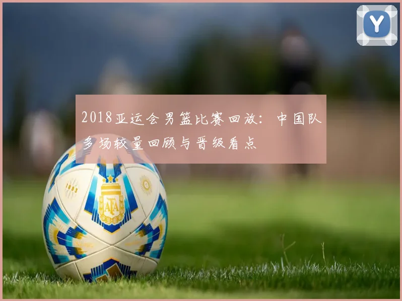 2018亚运会男篮比赛回放：中国队多场较量回顾与晋级看点