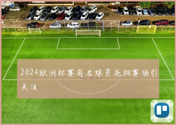 2024欧洲杯赛有名球员亮相赛场引关注