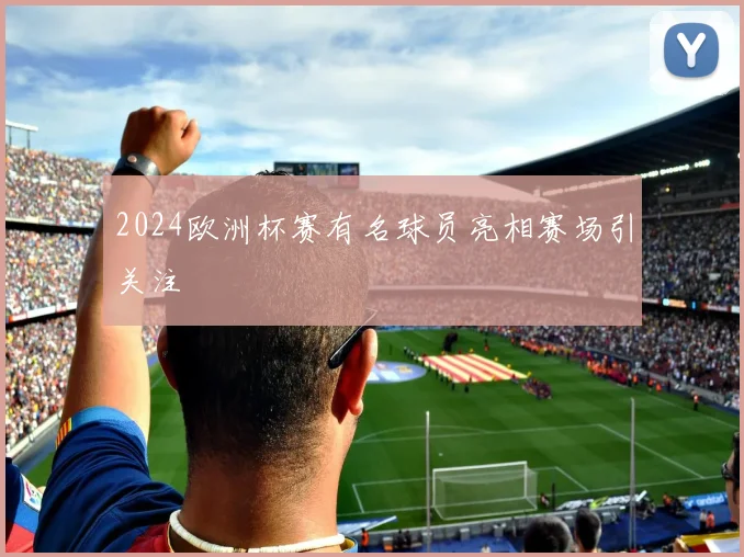 2024欧洲杯赛有名球员亮相赛场引关注