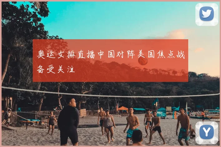 奥运女排直播中国对阵美国焦点战备受关注