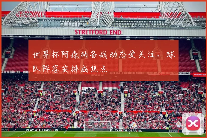 世界杯阿森纳备战动态受关注，球队阵容安排成焦点