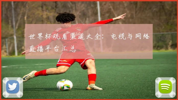 世界杯观看渠道大全:电视与网络直播平台汇总