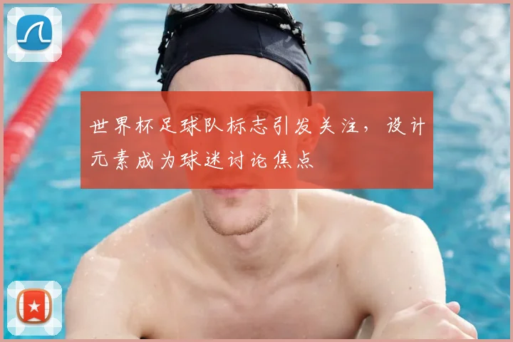 世界杯足球队标志引发关注，设计元素成为球迷讨论焦点
