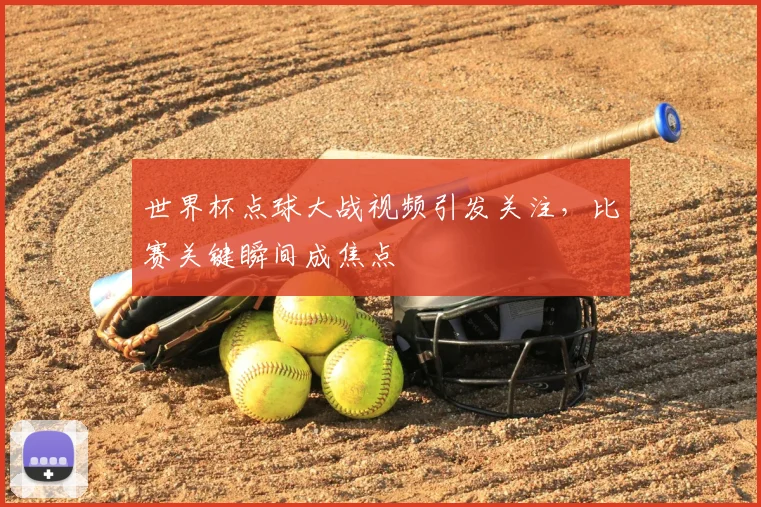 世界杯点球大战视频引发关注，比赛关键瞬间成焦点