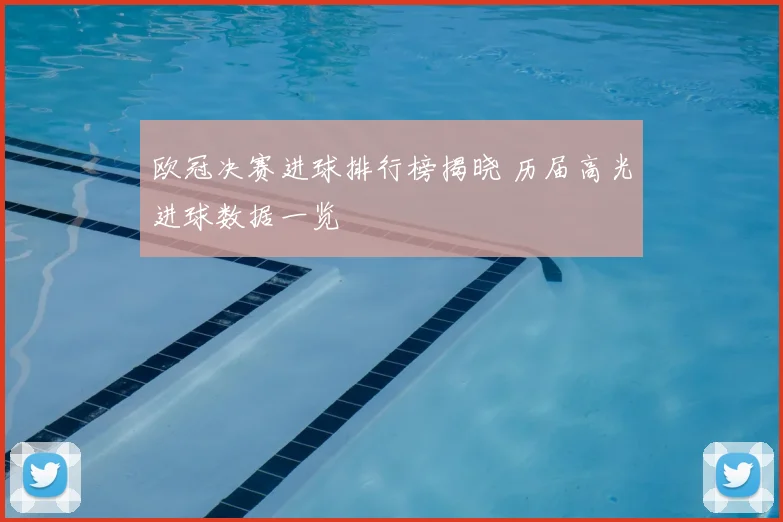 欧冠决赛进球排行榜揭晓 历届高光进球数据一览