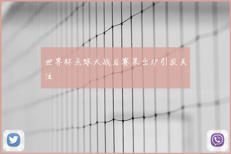 世界杯点球大战后赛果出炉引发关注