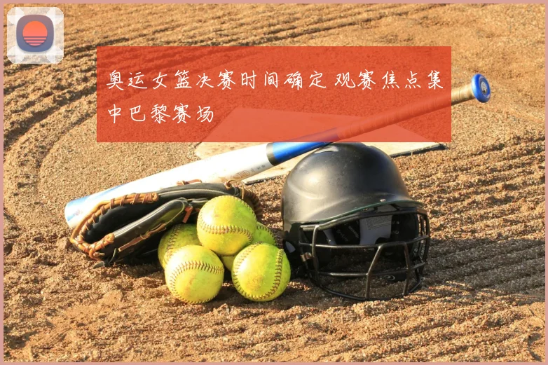 奥运女篮决赛时间确定 观赛焦点集中巴黎赛场