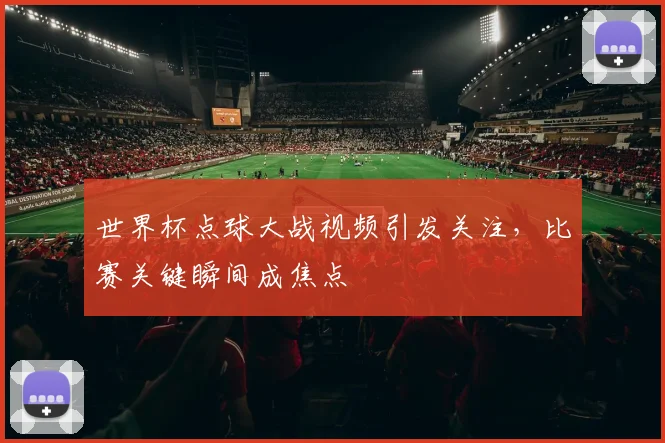 世界杯点球大战视频引发关注,比赛关键瞬间成焦点