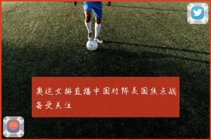 奥运女排直播中国对阵美国焦点战备受关注